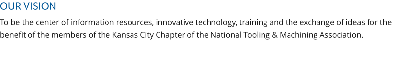 OUR VISION To be the center of information resources, innovative technology, training and the exchange of ideas for the benefit of the members of the Kansas City Chapter of the National Tooling & Machining Association.