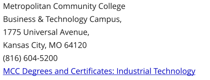 Metropolitan Community CollegeBusiness & Technology Campus,1775 Universal Avenue,Kansas City, MO 64120 (816) 604-5200 MCC Degrees and Certificates: Industrial Technology