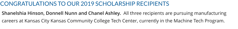 CONGRATULATIONS TO OUR 2019 SCHOLARSHIP RECIPIENTS Shanelshia Hinson, Donnell Nunn and Chanel Ashley.  All three recipients are pursuing manufacturing careers at Kansas City Kansas Community College Tech Center, currently in the Machine Tech Program.