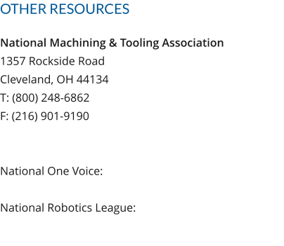OTHER RESOURCES National Machining & Tooling Association1357 Rockside RoadCleveland, OH 44134T: (800) 248-6862F: (216) 901-9190National One Voice: National Robotics League: