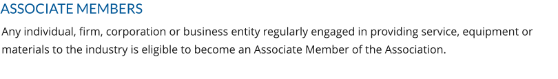 ASSOCIATE MEMBERS Any individual, firm, corporation or business entity regularly engaged in providing service, equipment or materials to the industry is eligible to become an Associate Member of the Association.