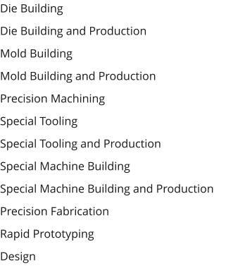 Die Building  Die Building and Production  Mold Building  Mold Building and Production  Precision Machining  Special Tooling  Special Tooling and Production  Special Machine Building  Special Machine Building and Production  Precision Fabrication  Rapid Prototyping  Design
